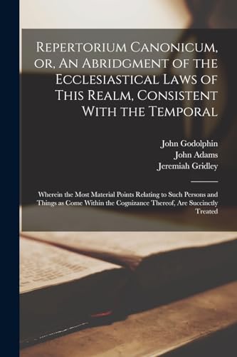 Repertorium Canonicum, or, An Abridgment of the Ecclesiastical Laws of This Realm, Consistent With the Temporal