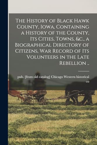 The History of Black Hawk County, Iowa, Containing a History of the County, its Cities, Towns, &c., a Biographical Directory of Citizens, war Record of its Volunteers in the Late Rebellion ..