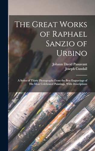 The Great Works of Raphael Sanzio of Urbino; a Series of Thirty Photographs From the Best Engravings of his Most Celebrated Paintings, With Descriptions