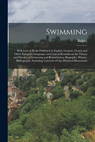 Swimming; With Lists of Books Published in English, German, French and Other European Languages and Critical Remarks on the Theory and Practice of Swimming and Resuscitation, Biography, History, Bibliography, Including Upwards of one Hundred Illustrations