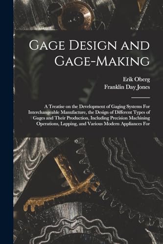 Gage Design and Gage-making; a Treatise on the Development of Gaging Systems For Interchangeable Manufacture, the Design of Different Types of Gages and Their Production, Including Precision Machining Operations, Lapping, and Various Modern Appliances For