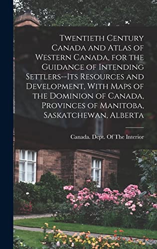 Twentieth Century Canada and Atlas of Western Canada, for the Guidance of Intending Settlers--its Resources and Development, With Maps of the Dominion of Canada, Provinces of Manitoba, Saskatchewan, Alberta