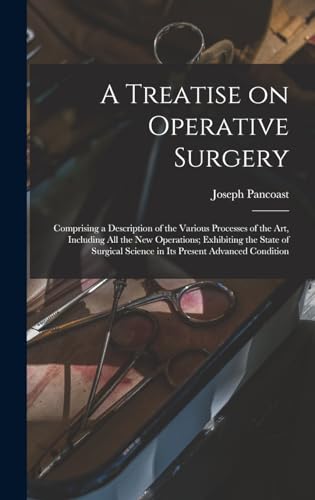A Treatise on Operative Surgery; Comprising a Description of the Various Processes of the art, Including all the new Operations; Exhibiting the State of Surgical Science in its Present Advanced Condition
