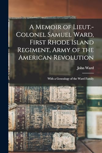 A Memoir of Lieut.-Colonel Samuel Ward, First Rhode Island Regiment, Army of the American Revolution; With a Genealogy of the Ward Family