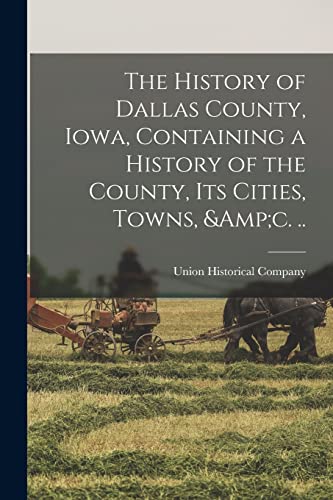 The History of Dallas County, Iowa, Containing a History of the County, its Cities, Towns, &amp;c. ..