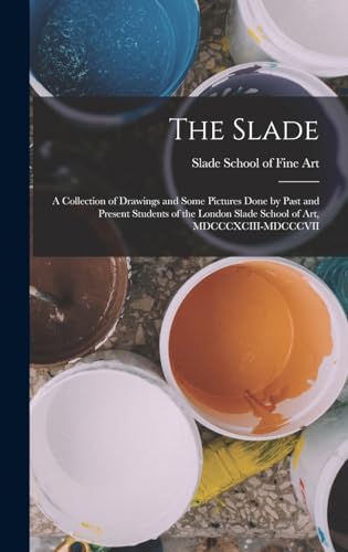 The Slade; a Collection of Drawings and Some Pictures Done by Past and Present Students of the London Slade School of Art, MDCCCXCIII-MDCCCVII