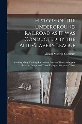 History of the Underground Railroad as it was Conducted by the Anti-slavery League; Including Many Thrilling Encounters Between Those Aiding the Slaves to Escape and Those Trying to Recapture Them