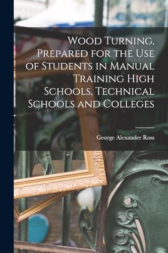 Wood Turning, Prepared for the use of Students in Manual Training High Schools, Technical Schools and Colleges