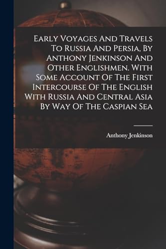 Early Voyages And Travels To Russia And Persia, By Anthony Jenkinson And Other Englishmen. With Some Account Of The First Intercourse Of The English With Russia And Central Asia By Way Of The Caspian Sea