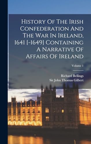 History Of The Irish Confederation And The War In Ireland, 1641 [-1649] Containing A Narrative Of Affairs Of Ireland; Volume 1