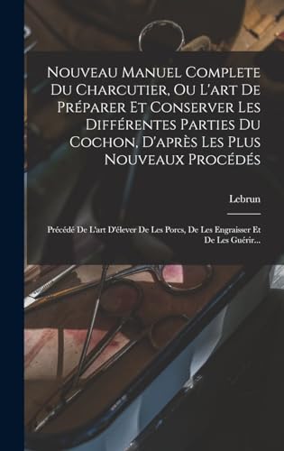 Nouveau Manuel Complete Du Charcutier, Ou L'art De Préparer Et Conserver Les Différentes Parties Du Cochon, D'après Les Plus Nouveaux Procédés