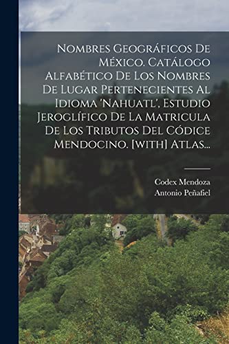 Nombres Geográficos De México. Catálogo Alfabético De Los Nombres De Lugar Pertenecientes Al Idioma 'nahuatl', Estudio Jeroglífico De La Matricula De Los Tributos Del Códice Mendocino. [with] Atlas...