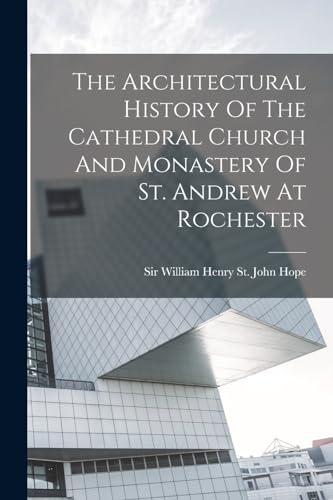 The Architectural History Of The Cathedral Church And Monastery Of St. Andrew At Rochester
