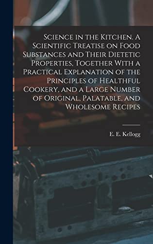 Science in the Kitchen. A Scientific Treatise on Food Substances and Their Dietetic Properties, Together With a Practical Explanation of the Principles of Healthful Cookery, and a Large Number of Original, Palatable, and Wholesome Recipes