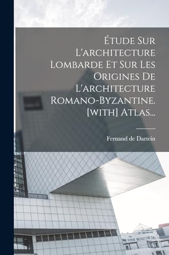 Étude Sur L'architecture Lombarde Et Sur Les Origines De L'architecture Romano-byzantine. [with] Atlas...