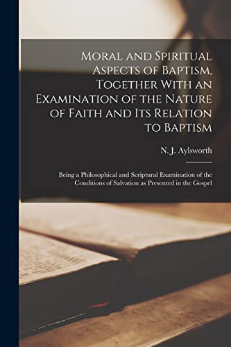 Moral and Spiritual Aspects of Baptism, Together With an Examination of the Nature of Faith and Its Relation to Baptism