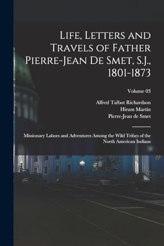 Life, Letters and Travels of Father Pierre-Jean De Smet, S.J., 1801-1873; Missionary Labors and Adventures Among the Wild Tribes of the North American Indians; Volume 03