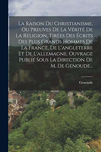 La Raison Du Christianisme, Ou Preuves De La Vérité De La Religion, Tirées Des Écrits Des Plus Grands Hommes De La France, De L'angleterre Et De L'allemagne. Ouvrage Publié Sous La Direction De M. De Genoude...
