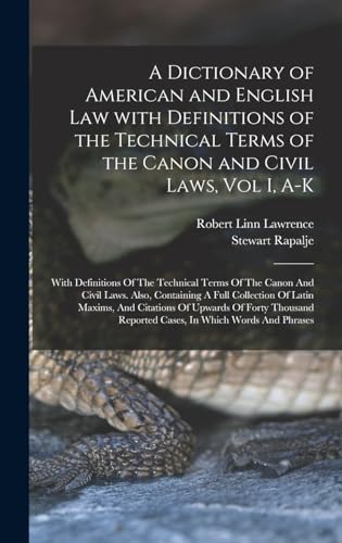 A Dictionary of American and English Law with Definitions of the Technical Terms of the Canon and Civil Laws, Vol I, A-K
