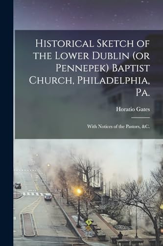 Historical Sketch of the Lower Dublin (or Pennepek) Baptist Church, Philadelphia, Pa.