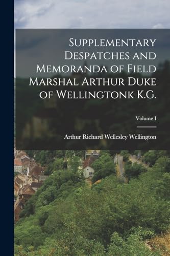 Supplementary Despatches and Memoranda of Field Marshal Arthur Duke of Wellingtonk K.G.; Volume I