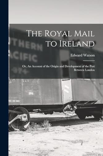 The Royal Mail to Ireland ; or, An Account of the Origin and Development of the Post Between London