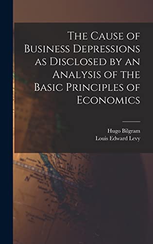 The Cause of Business Depressions as Disclosed by an Analysis of the Basic Principles of Economics