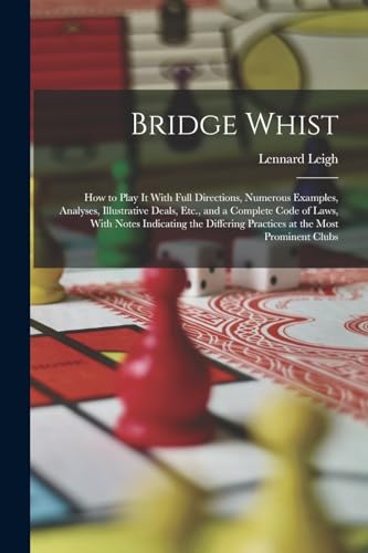 Bridge Whist; How to Play It With Full Directions, Numerous Examples, Analyses, Illustrative Deals, Etc., and a Complete Code of Laws, With Notes Indicating the Differing Practices at the Most Prominent Clubs
