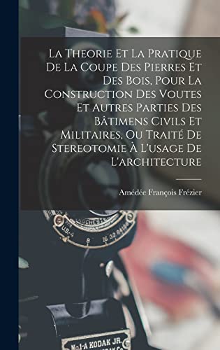 La Theorie Et La Pratique De La Coupe Des Pierres Et Des Bois, Pour La Construction Des Voutes Et Autres Parties Des Bâtimens Civils Et Militaires, Ou Traité De Stereotomie À L'usage De L'architecture
