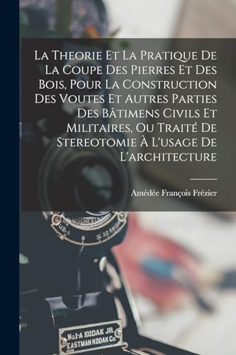 La Theorie Et La Pratique De La Coupe Des Pierres Et Des Bois, Pour La Construction Des Voutes Et Autres Parties Des Bâtimens Civils Et Militaires, Ou Traité De Stereotomie À L'usage De L'architecture