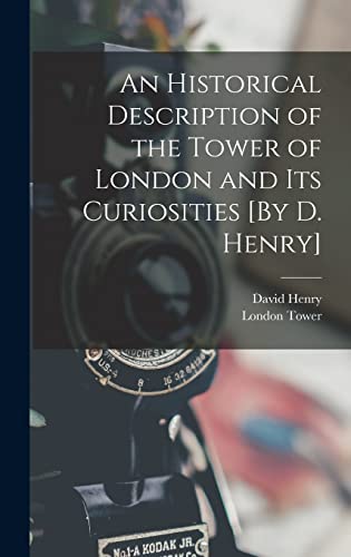 An Historical Description of the Tower of London and Its Curiosities [By D. Henry]
