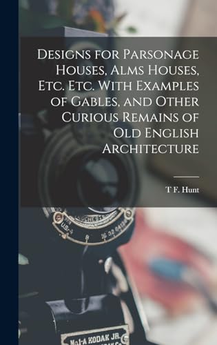 Designs for Parsonage Houses, Alms Houses, etc. etc. With Examples of Gables, and Other Curious Remains of old English Architecture
