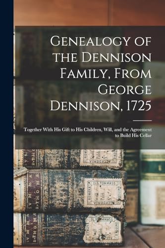 Genealogy of the Dennison Family, From George Dennison, 1725; Together With his Gift to his Children, Will, and the Agreement to Build his Cellar