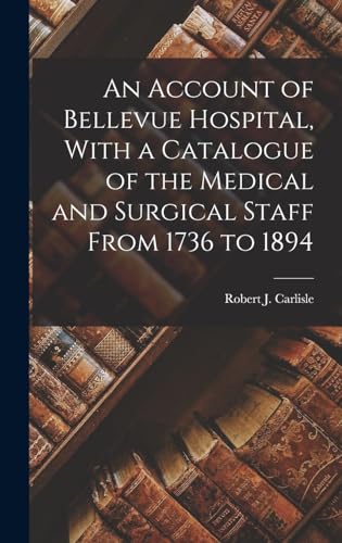 An Account of Bellevue Hospital, With a Catalogue of the Medical and Surgical Staff From 1736 to 1894