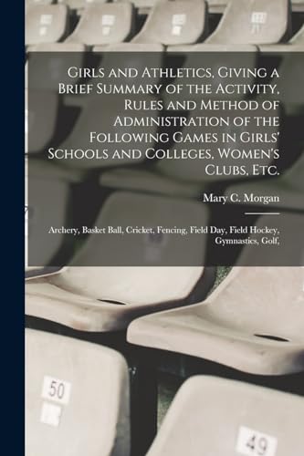 Girls and Athletics, Giving a Brief Summary of the Activity, Rules and Method of Administration of the Following Games in Girls' Schools and Colleges, Women's Clubs, etc.