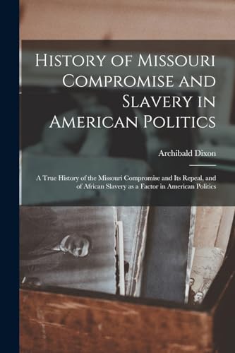 History of Missouri Compromise and Slavery in American Politics; a True History of the Missouri Compromise and its Repeal, and of African Slavery as a Factor in American Politics