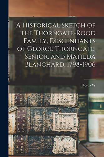 A Historical Sketch of the Thorngate-Rood Family, Descendants of George Thorngate, Senior, and Matilda Blanchard, 1798-1906