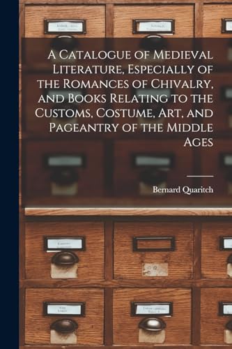 A Catalogue of Medieval Literature, Especially of the Romances of Chivalry, and Books Relating to the Customs, Costume, art, and Pageantry of the Middle Ages