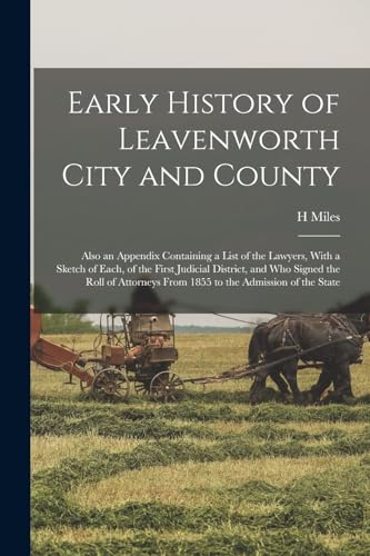 Early History of Leavenworth City and County; Also an Appendix Containing a List of the Lawyers, With a Sketch of Each, of the First Judicial District, and who Signed the Roll of Attorneys From 1855 to the Admission of the State