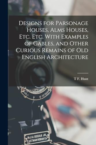 Designs for Parsonage Houses, Alms Houses, etc. etc. With Examples of Gables, and Other Curious Remains of old English Architecture