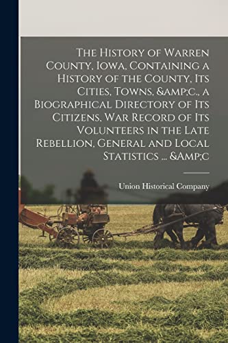 The History of Warren County, Iowa, Containing a History of the County, its Cities, Towns, &amp;c., a Biographical Directory of its Citizens, war Record of its Volunteers in the Late Rebellion, General and Local Statistics ... &amp;c