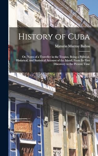 History of Cuba; or, Notes of a Traveller in the Tropics. Being a Political, Historical, and Statistical Account of the Island, From its First Discovery to the Present Time
