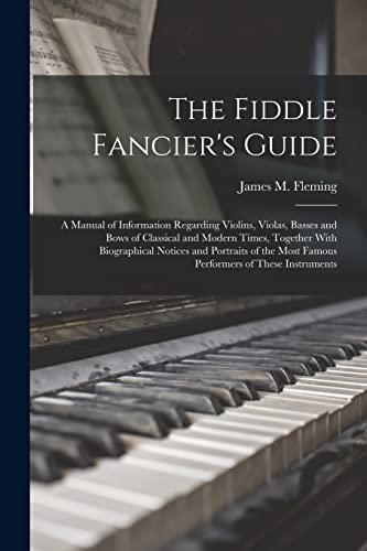 The Fiddle Fancier's Guide; a Manual of Information Regarding Violins, Violas, Basses and Bows of Classical and Modern Times, Together With Biographical Notices and Portraits of the Most Famous Performers of These Instruments