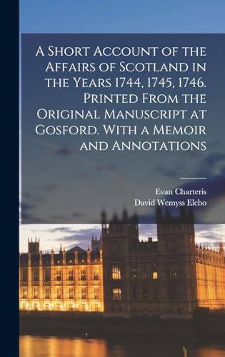 A Short Account of the Affairs of Scotland in the Years 1744, 1745, 1746. Printed From the Original Manuscript at Gosford. With a Memoir and Annotations