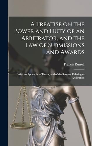 A Treatise on the Power and Duty of an Arbitrator, and the law of Submissions and Awards; With an Appendix of Forms, and of the Statutes Relating to Arbitration