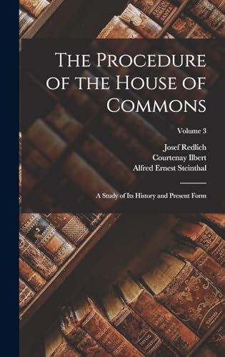 The Procedure of the House of Commons; a Study of its History and Present Form; Volume 3