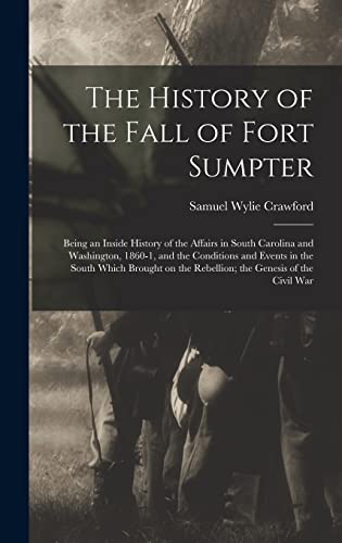 The History of the Fall of Fort Sumpter; Being an Inside History of the Affairs in South Carolina and Washington, 1860-1, and the Conditions and Events in the South Which Brought on the Rebellion; the Genesis of the Civil War