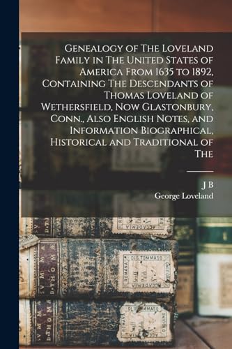 Genealogy of The Loveland Family in The United States of America From 1635 to 1892, Containing The Descendants of Thomas Loveland of Wethersfield, now Glastonbury, Conn., Also English Notes, and Information Biographical, Historical and Traditional of The