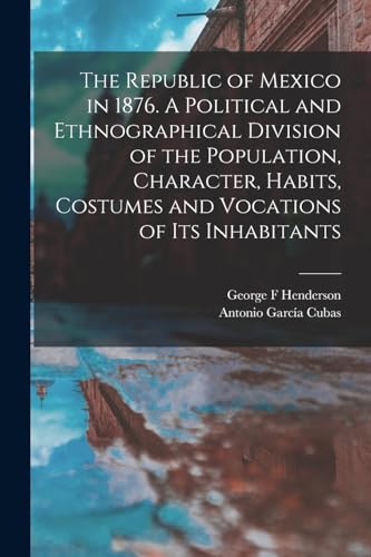 The Republic of Mexico in 1876. A Political and Ethnographical Division of the Population, Character, Habits, Costumes and Vocations of its Inhabitants