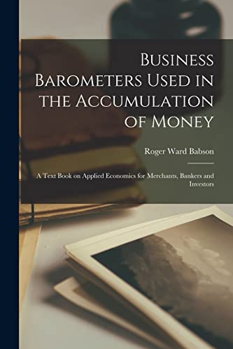 Business Barometers Used in the Accumulation of Money; a Text Book on Applied Economics for Merchants, Bankers and Investors